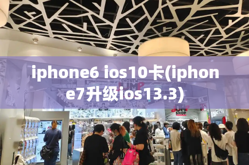 iphone6 ios10卡(iphone7升级ios13.3)-第1张图片-星选测评