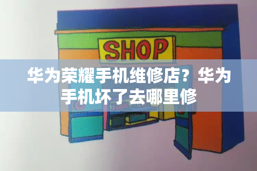 华为荣耀手机维修店？华为手机坏了去哪里修-第1张图片-星选测评