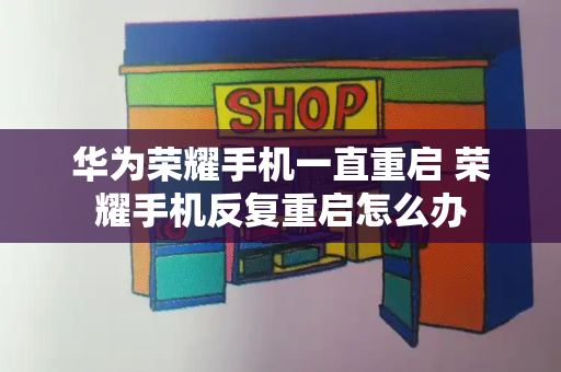 华为荣耀手机一直重启 荣耀手机反复重启怎么办-第1张图片-星选测评