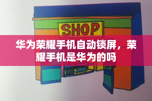 华为荣耀手机自动锁屏，荣耀手机是华为的吗