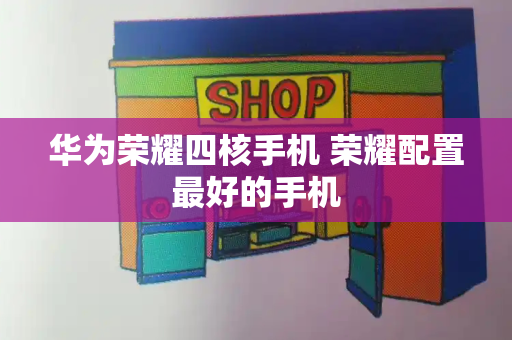 华为荣耀四核手机 荣耀配置最好的手机-第1张图片-星选测评