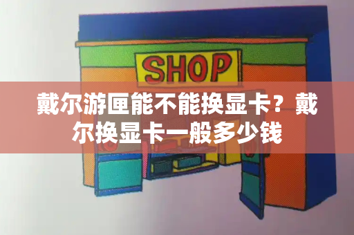 戴尔游匣能不能换显卡？戴尔换显卡一般多少钱