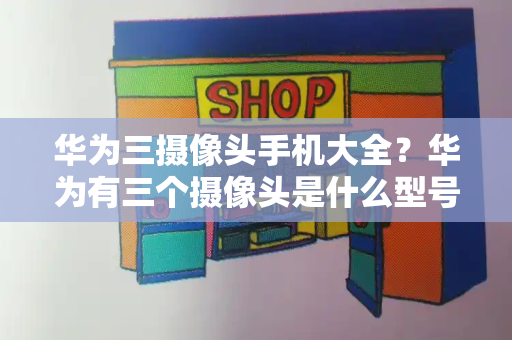 华为三摄像头手机大全？华为有三个摄像头是什么型号-第1张图片-星选测评