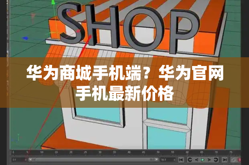 华为商城手机端？华为官网手机最新价格