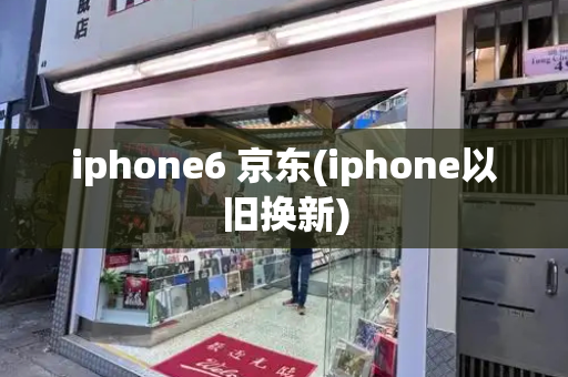 iphone6 京东(iphone以旧换新)