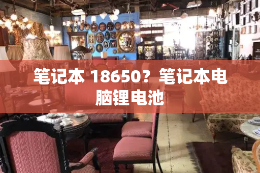 笔记本 18650？笔记本电脑锂电池