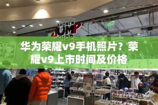 华为荣耀v9手机照片？荣耀v9上市时间及价格