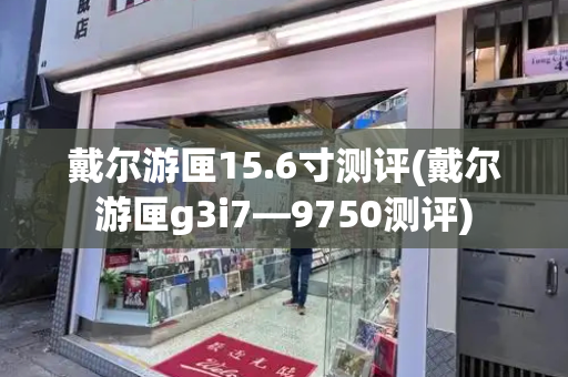 戴尔游匣15.6寸测评(戴尔游匣g3i7—9750测评)