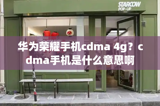 华为荣耀手机cdma 4g？cdma手机是什么意思啊-第1张图片-星选测评