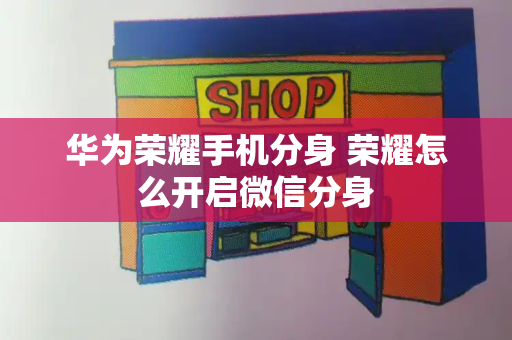 华为荣耀手机分身 荣耀怎么开启微信分身-第1张图片-星选测评