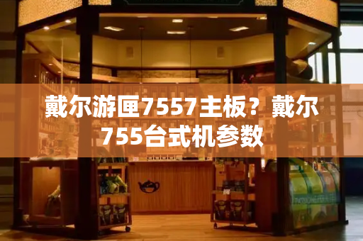 戴尔游匣7557主板？戴尔755台式机参数