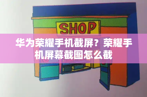 华为荣耀手机截屏？荣耀手机屏幕截图怎么截-第1张图片-星选测评