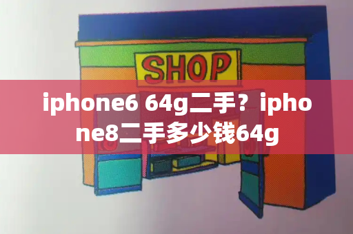 iphone6 64g二手？iphone8二手多少钱64g-第1张图片-星选测评