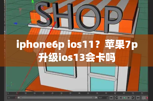 iphone6p ios11？苹果7p升级ios13会卡吗