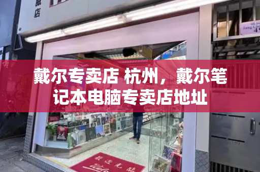 戴尔专卖店 杭州，戴尔笔记本电脑专卖店地址