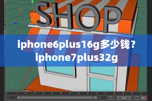 iphone6plus16g多少钱？iphone7plus32g