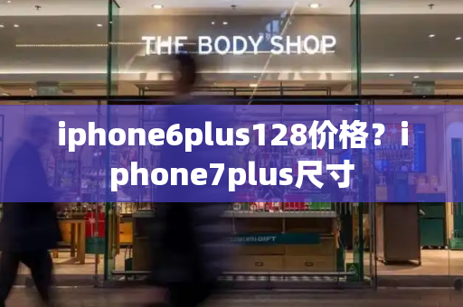 iphone6plus128价格？iphone7plus尺寸