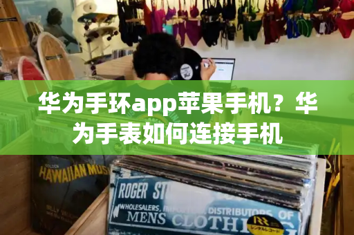 华为手环app苹果手机？华为手表如何连接手机-第1张图片-星选测评