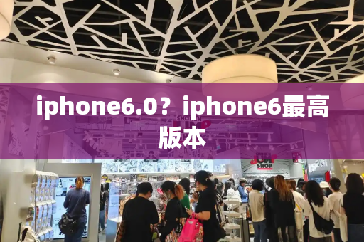 iphone6.0？iphone6最高版本-第1张图片-星选测评