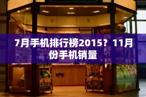 7月手机排行榜2015？11月份手机销量