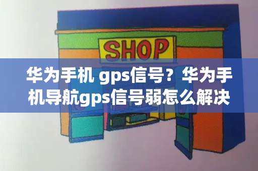 华为手机 gps信号？华为手机导航gps信号弱怎么解决