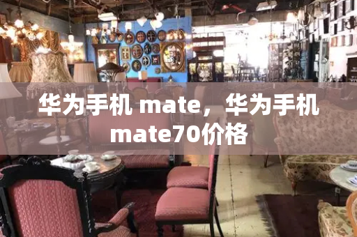 华为手机 mate，华为手机mate70价格-第1张图片-星选测评