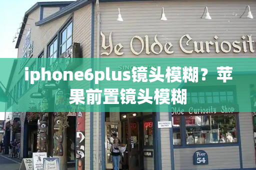 iphone6plus镜头模糊？苹果前置镜头模糊