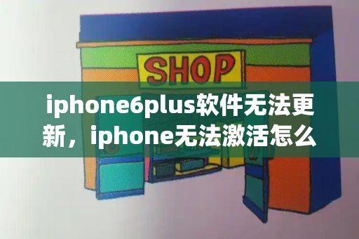 iphone6plus软件无法更新，iphone无法激活怎么办-第1张图片-星选测评