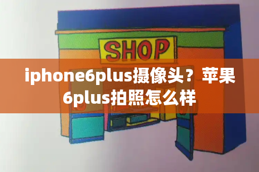 iphone6plus摄像头？苹果6plus拍照怎么样