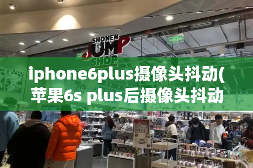 iphone6plus摄像头抖动(苹果6s plus后摄像头抖动怎么解决)