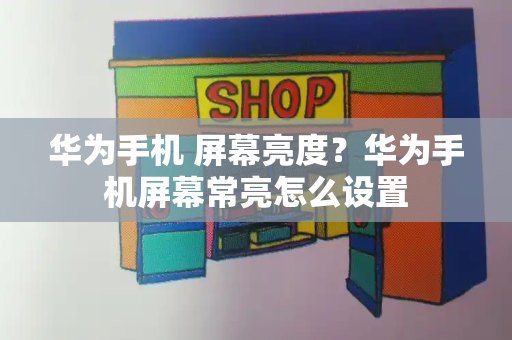 华为手机 屏幕亮度？华为手机屏幕常亮怎么设置-第1张图片-星选测评