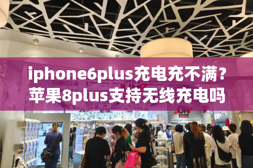 iphone6plus充电充不满？苹果8plus支持无线充电吗-第1张图片-星选测评