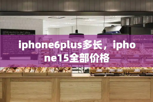 iphone6plus多长，iphone15全部价格