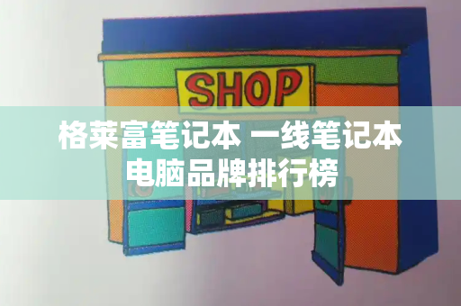 格莱富笔记本 一线笔记本电脑品牌排行榜