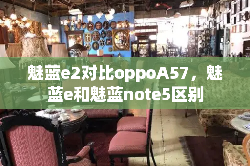 魅蓝e2对比oppoA57，魅蓝e和魅蓝note5区别