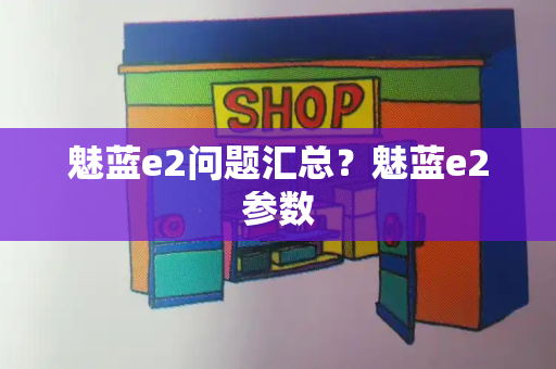 魅蓝e2问题汇总？魅蓝e2参数-第1张图片-星选测评