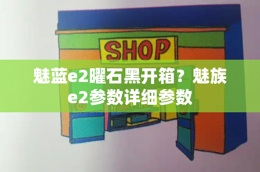 魅蓝e2曜石黑开箱？魅族e2参数详细参数