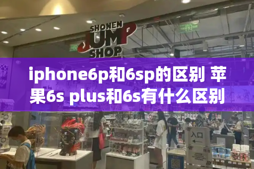 iphone6p和6sp的区别 苹果6s plus和6s有什么区别