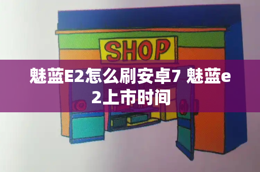 魅蓝E2怎么刷安卓7 魅蓝e2上市时间