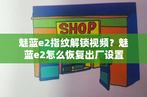 魅蓝e2指纹解锁视频？魅蓝e2怎么恢复出厂设置