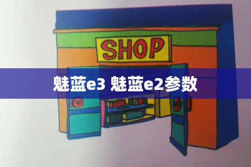 魅蓝e3 魅蓝e2参数-第1张图片-星选测评