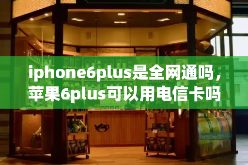 iphone6plus是全网通吗，苹果6plus可以用电信卡吗