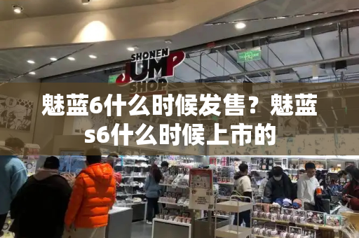 魅蓝6什么时候发售？魅蓝s6什么时候上市的