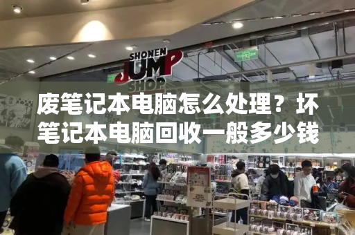 废笔记本电脑怎么处理？坏笔记本电脑回收一般多少钱一个