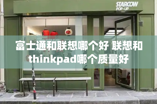 富士通和联想哪个好 联想和thinkpad哪个质量好