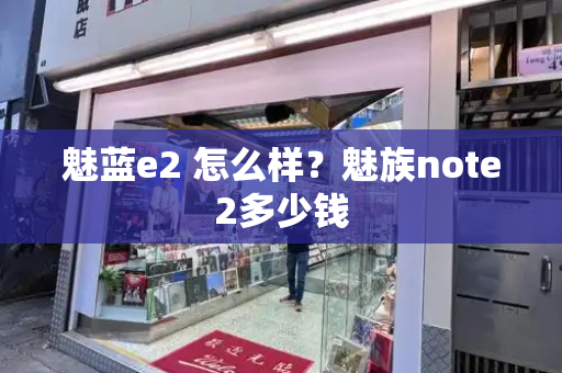 魅蓝e2 怎么样？魅族note2多少钱