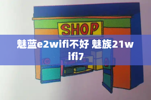 魅蓝e2wifi不好 魅族21wifi7-第1张图片-星选测评