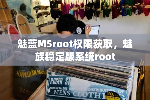 魅蓝M5root权限获取，魅族稳定版系统root