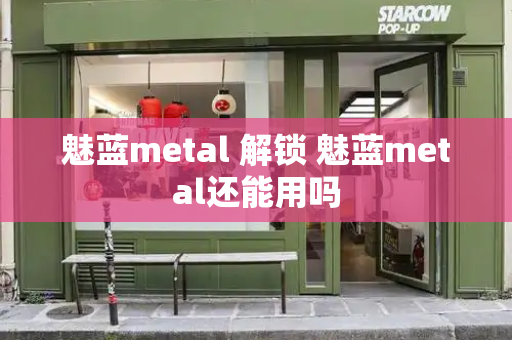 魅蓝metal 解锁 魅蓝metal还能用吗-第1张图片-星选测评