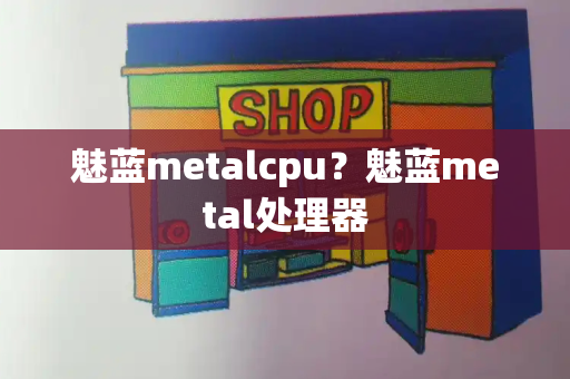 魅蓝metalcpu？魅蓝metal处理器-第1张图片-星选测评